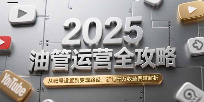 2025油管运营全攻略，从账号设置到变现路径，新增千万收益赛道解析-59网创