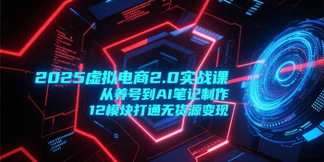 2025虚拟电商2.0实战课，从养号到AI笔记制作，12模块打通无货源变现-59网创