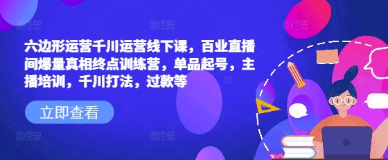 六边形运营千川运营线下课，百业直播间爆量真相终点训练营，单品起号，主播培训，千川打法，过款等-59网创
