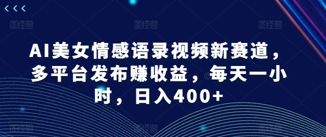 AI美女情感语录视频新赛道,多平台发布赚收益,每天一小时,日入400+【揭秘】-59网创