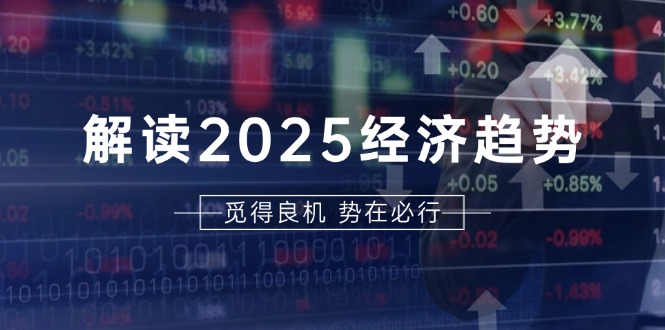 解读2025经济趋势、美股、A港股等资产前景判断，助您抢先布局未来投资-59网创