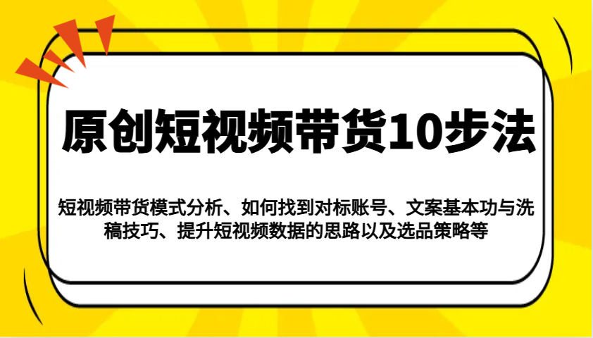 原创短视频带货10步法：模式分析/对标账号/文案与洗稿/提升数据/以及选品策略等-59网创