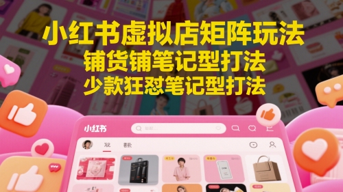 小红书虚拟店矩阵玩法,铺货铺笔记型打法,少款狂怼笔记型打法(更新)-59网创