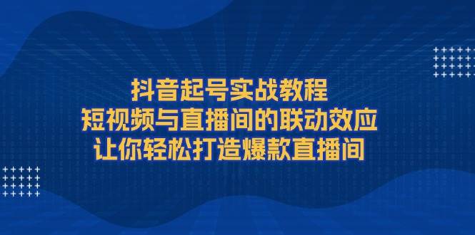 抖音起号实战教程，短视频与直播间的联动效应，让你轻松打造爆款直播间-59网创
