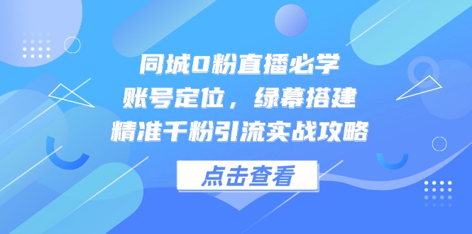 同城0粉直播必学，账号定位，绿幕搭建，精准千粉引流实战攻略-59网创