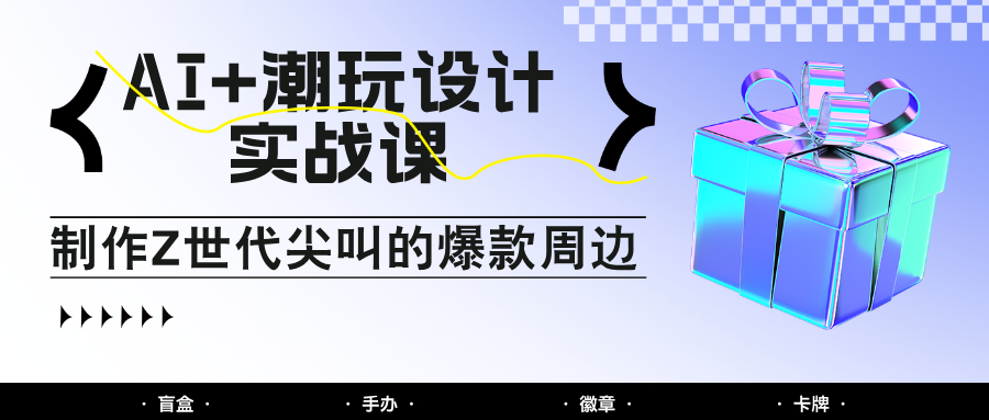 AI+潮玩设计实战课：手把手教你制作Z世代尖叫的爆款周边，自媒体人必学印钞术！-59网创