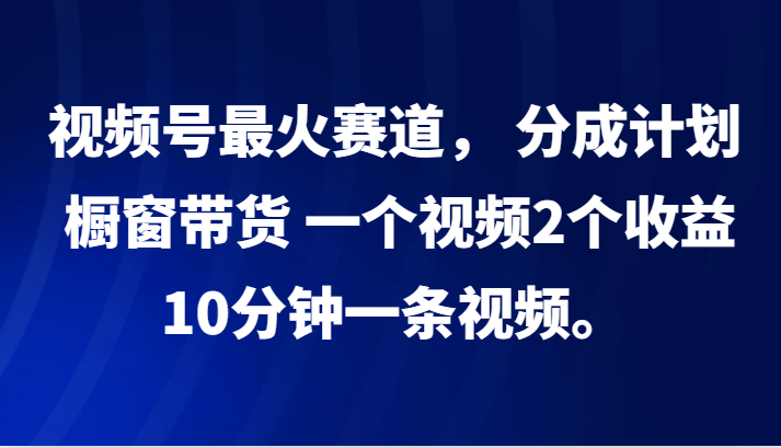 视频号最火赛道， 分成计划， 橱窗带货，一个视频2个收益，10分钟一条视频。-59网创