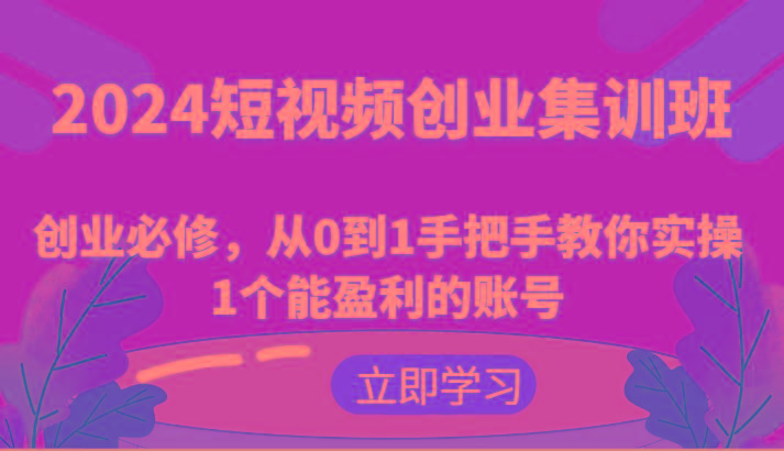 2024短视频创业集训班:创业必修,从0到1手把手教你实操1个能盈利的账号-59网创