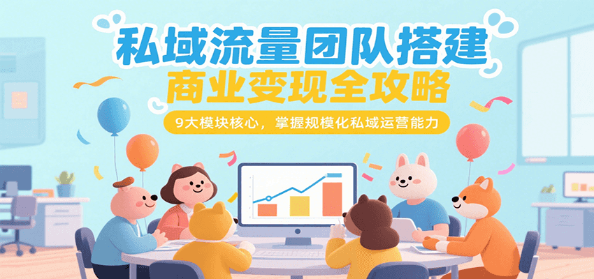 私域流量团队搭建商业变现全攻略，9大模块核心，掌握规模化私域运营能力-59网创