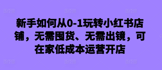 新手如何从0-1玩转小红书店铺，无需囤货、无需出镜，可在家低成本运营开店-59网创