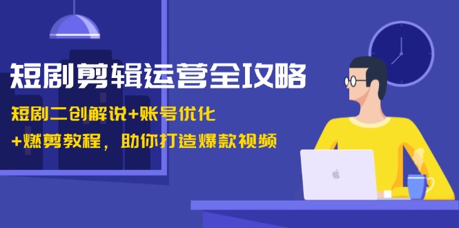 短剧剪辑运营全攻略：短剧二创解说+账号优化+燃剪教程，助你打造爆款视频-59网创