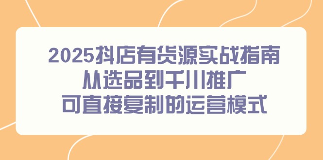 2025抖店有货源实战指南，从选品到千川推广，可直接复制的运营模式-59网创