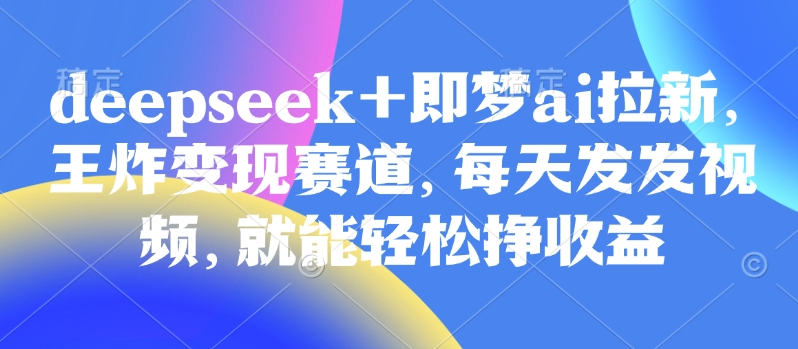 原客单价998的deepseek+即梦ai拉新,王炸变现赛道,每天发发视频,就能轻松挣收益-59网创