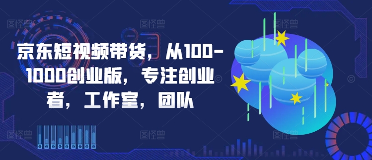 京东短视频带货,从100-1000创业版,专注创业者,工作室,团队-59网创