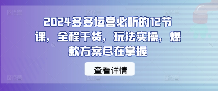 2024多多运营必听的12节课，全程干货，玩法实操，爆款方案尽在掌握-59网创
