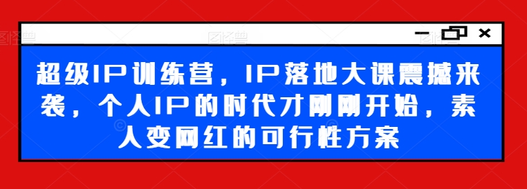 超级IP训练营,IP落地大课震撼来袭,个人IP的时代才刚刚开始,素人变网红的可行性方案-59网创