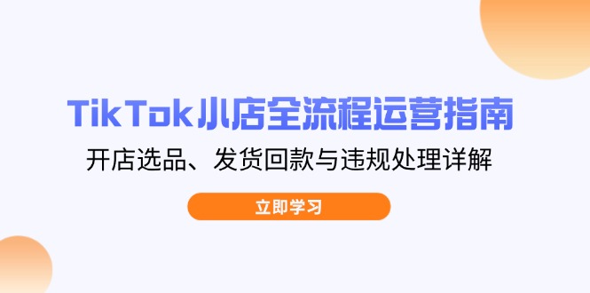 TikTok小店全流程运营指南，开店选品、发货回款与违规处理详解-59网创