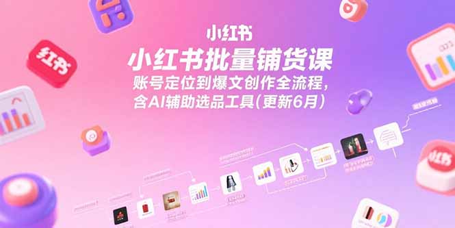 小红书批量铺货课，账号定位到爆文创作全流程，含AI辅助选品工具(更新6月-59网创