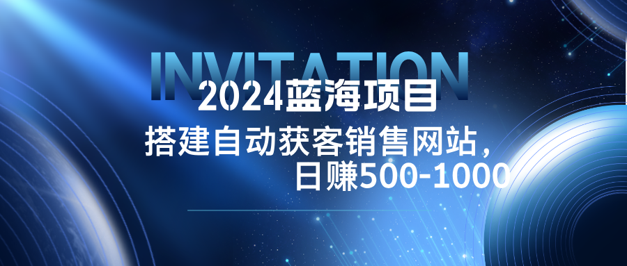 2024蓝海项目，搭建销售网站，自动获客，日赚500-1000-59网创