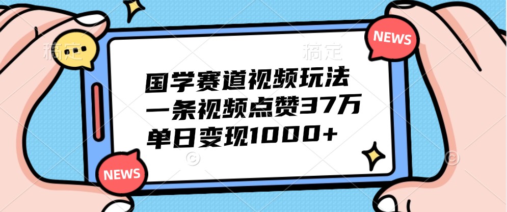 国学赛道视频玩法，一条视频点赞37万，单日变现1000+-59网创