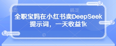 全职宝妈在小红书卖DeepSeek提示词，一天收益1k-59网创