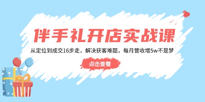 伴手礼开店实战课:从定位到成交16步走,解决获客难题,每月营收增5w+-59网创