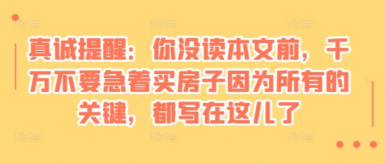 某付费文章:真诚提醒:你没读本文前,千万不要急着买房子因为所有的关键,都写在这儿了-59网创
