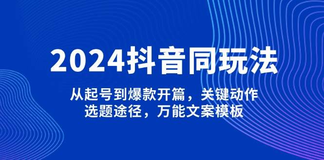 2024抖音同玩法，从起号到爆款开篇，关键动作，选题途径，万能文案模板-59网创