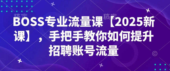BOSS专业流量课【2025新课】，手把手教你如何提升招聘账号流量-59网创