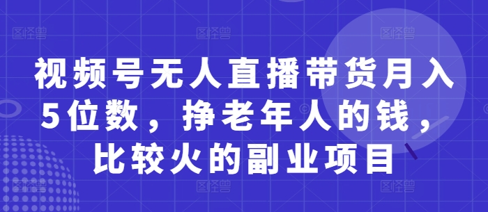 视频号无人直播带货月入5位数，挣老年人的钱，比较火的副业项目-59网创