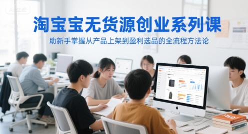 淘宝无货源创业系列课,助新手掌握从产品上架到盈利选品的全流程方法论