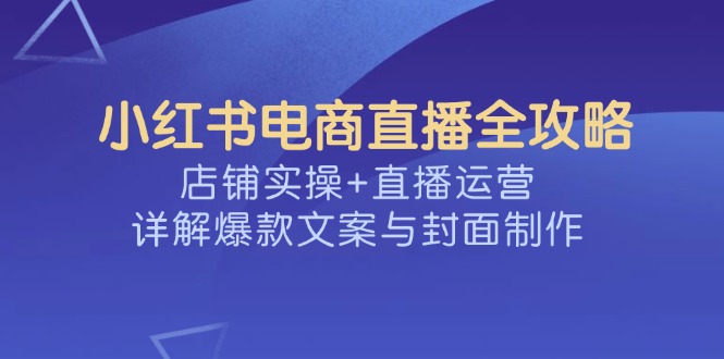 小红书电商直播全攻略，店铺实操+直播运营，详解爆款文案与封面制作-59网创