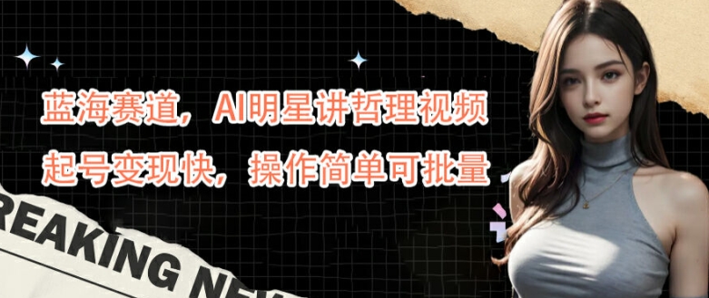 蓝海赛道,AI明星讲哲理视频,起号变现快,操作简单可批量【揭秘】-59网创