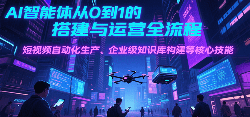 AI智能体从0到1的搭建与运营全流程，短视频自动化生产、企业级知识库构建等核心技能-59网创