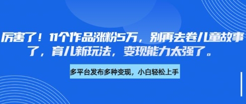厉害了，11个作品涨粉5万，别再去卷儿童故事了，育儿新玩法，变现能力太强了-59网创