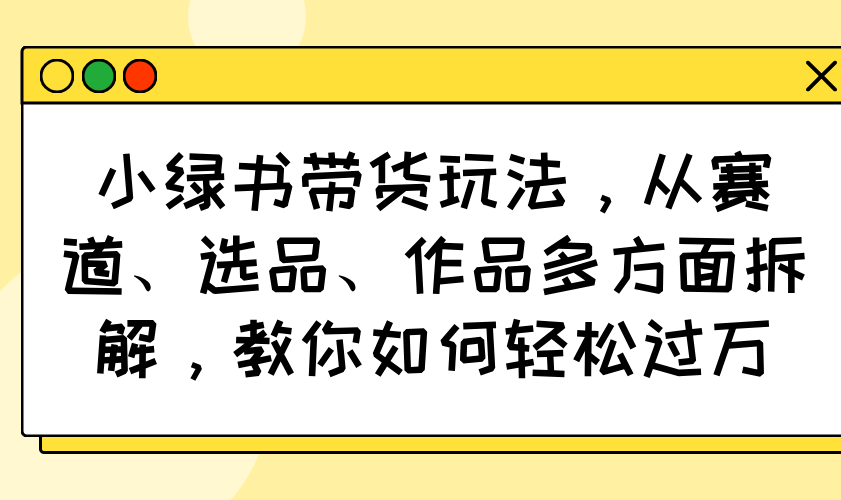 小绿书带货玩法，从赛道、选品、作品多方面拆解，教你如何轻松过万-59网创