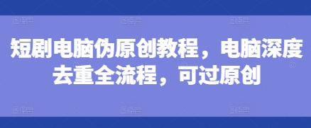 短剧电脑伪原创教程,电脑深度去重全流程,可过原创-59网创