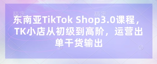 东南亚TikTok Shop3.0课程,TK小店从初级到高阶,运营出单干货输出-59网创