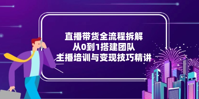 直播带货全流程拆解：从0到1搭建团队，主播培训与变现技巧精讲-59网创