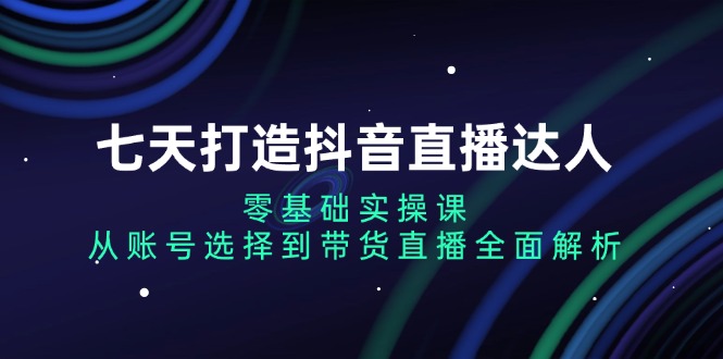 七天打造抖音直播达人：零基础实操课，从账号选择到带货直播全面解析-59网创