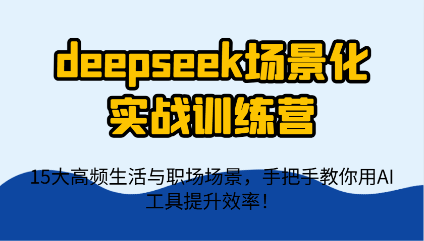 deepseek场景化实战训练营，15大高频生活与职场场景，手把手教你用AI工具提升效率！-59网创