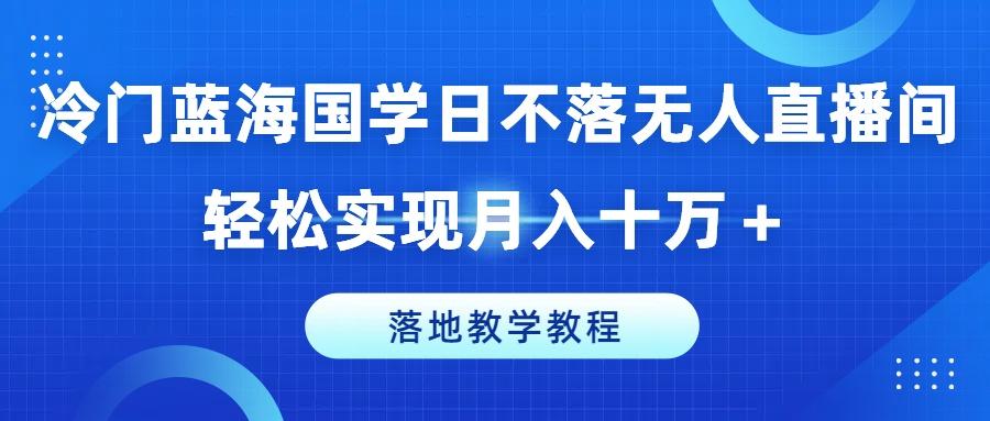 冷门蓝海国学日不落无人直播间，轻松实现月入十万+，落地教学教程【揭秘】-59网创