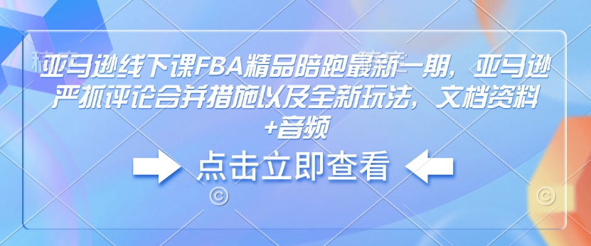 亚马逊线下课FBA精品陪跑最新一期，亚马逊严抓评论合并措施以及全新玩法，文档资料+音频-59网创