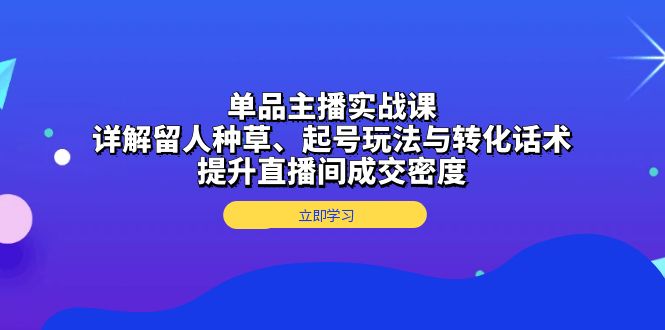 单品主播实战课:详解留人种草、起号玩法与转化话术,提升直播间成交密度-59网创