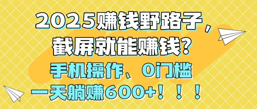 2025赚钱野路子，截屏就能赚钱？手机操作0门槛，一天躺赚600+！！！-59网创