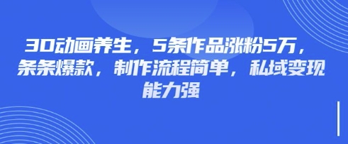 3D动画养生，5条作品涨粉5万，条条爆款，制作流程简单，私域变现能力强-59网创