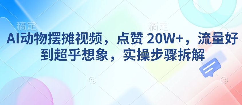 AI动物摆摊视频，点赞 20W+，流量好到超乎想象，实操步骤拆解-59网创