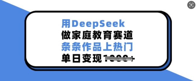 用DeepSeek做家庭教育赛道，条条作品上热门，单日变现多张-59网创