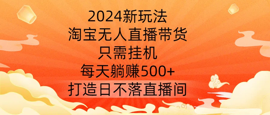 2024新玩法，淘宝无人直播带货，只需挂机，每天躺赚500+ 打造日不落直播间【揭秘】-59网创