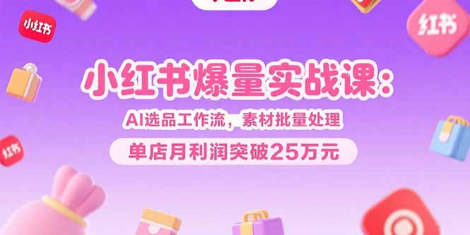 小红书爆量实战课：AI选品工作流，素材批量处理，单店月利润突破25万元-59网创